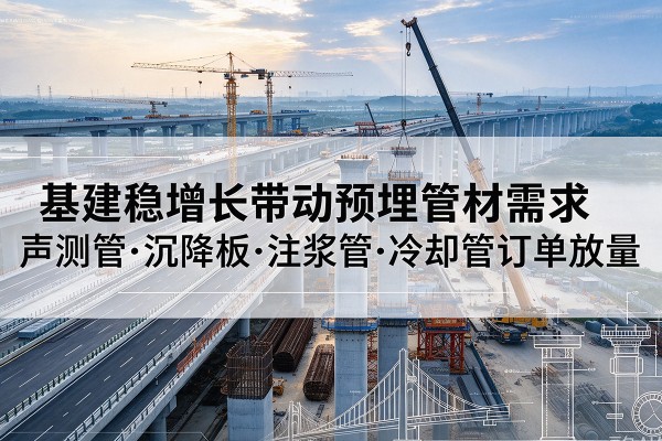 本溪基建稳增长带动预埋监测管材需求,声测管、沉降板、注浆管订单持续放量